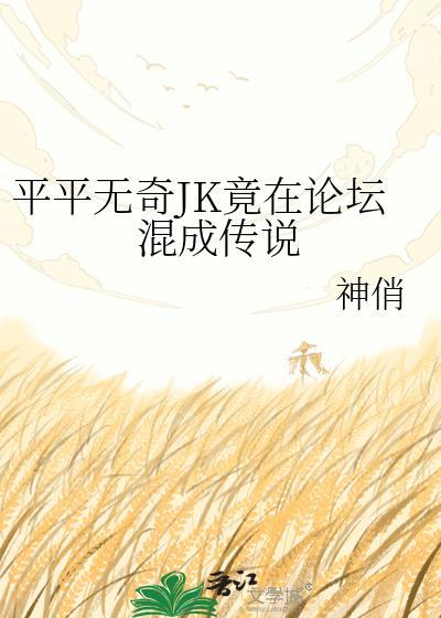 平平无奇JK竟在论坛混成传说 作者神俏