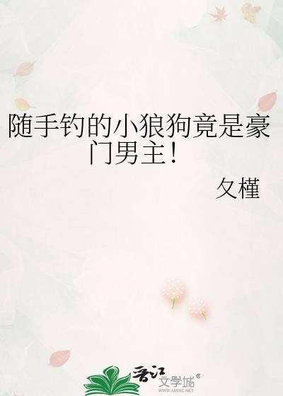 随手钓的小狼狗竟是豪门男主晋江文学城