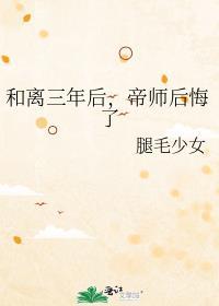 和离三年后帝师后悔了by腿毛少女