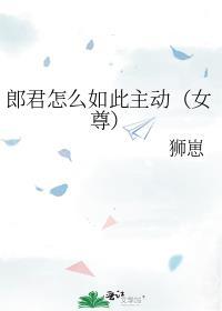 郎君怎么如此主动女尊百度