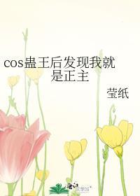 cos蛊王后发现我就是正主莹纸