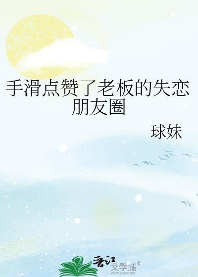 手滑点赞了老板的失恋朋友圈免费阅读