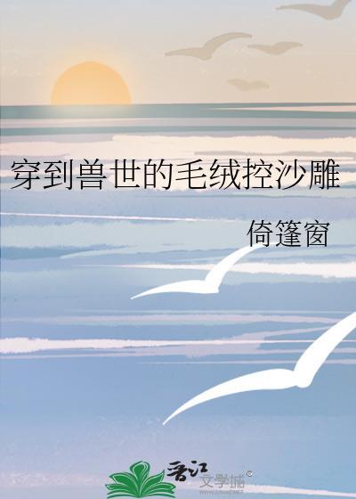 穿到兽世的毛绒控沙雕番外