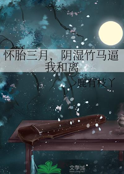 怀胎三月,阴湿竹马逼我和离